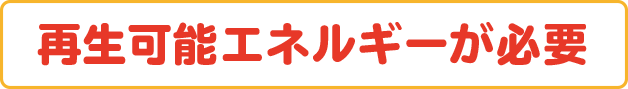 再生可能エネルギーが必要