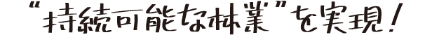 “持続可能な林業”を実現！