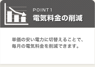 電気料金の削減:単価の安い電力に切替えることで毎月の電気料金を削減できます