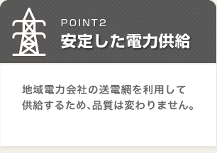 安定した電力供給:地域電力会社の送電網を利用して供給するため品質は変わりません